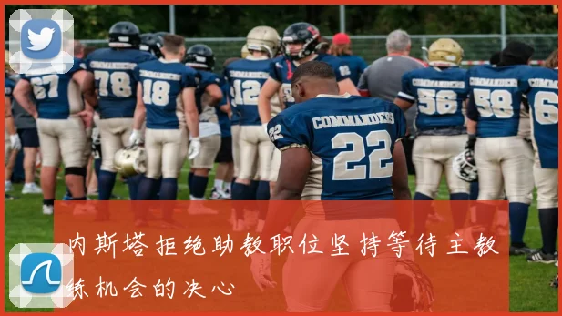 内斯塔拒绝助教职位坚持等待主教练机会的决心