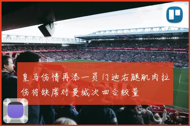 皇马伤情再添一员门迪右腿肌肉拉伤将缺席对曼城次回合较量