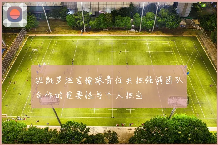 班凯罗坦言输球责任共担强调团队合作的重要性与个人担当