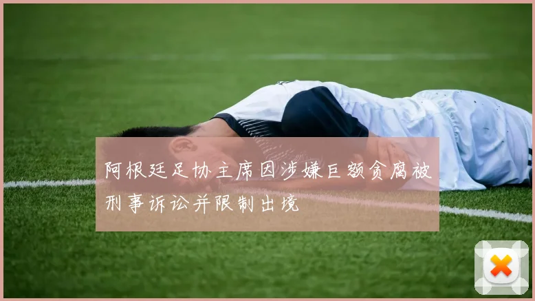 阿根廷足协主席因涉嫌巨额贪腐被刑事诉讼并限制出境