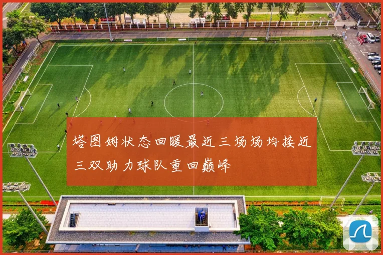 塔图姆状态回暖最近三场场均接近三双助力球队重回巅峰