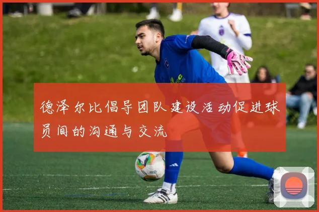 德泽尔比倡导团队建设活动促进球员间的沟通与交流