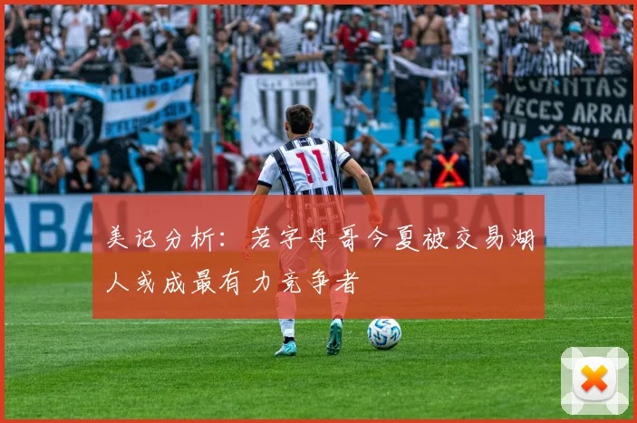 美记分析：若字母哥今夏被交易湖人或成最有力竞争者