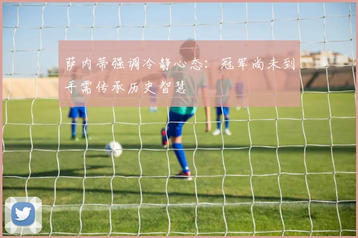 萨内蒂强调冷静心态：冠军尚未到手需传承历史智慧