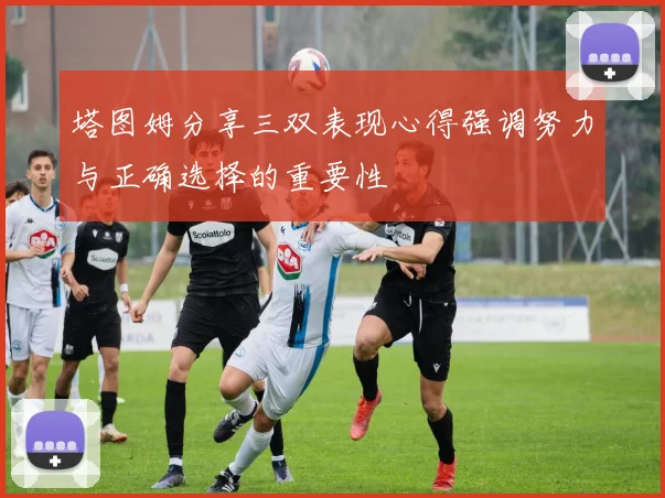 塔图姆分享三双表现心得强调努力与正确选择的重要性