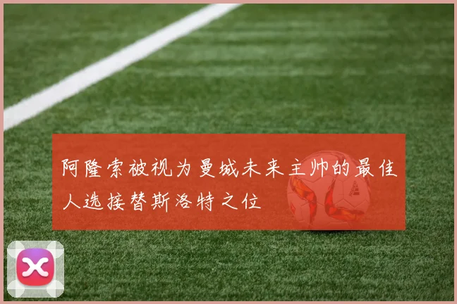 阿隆索被视为曼城未来主帅的最佳人选接替斯洛特之位