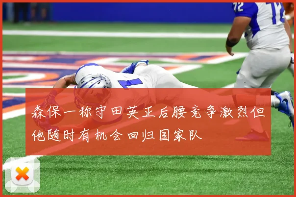 森保一称守田英正后腰竞争激烈但他随时有机会回归国家队