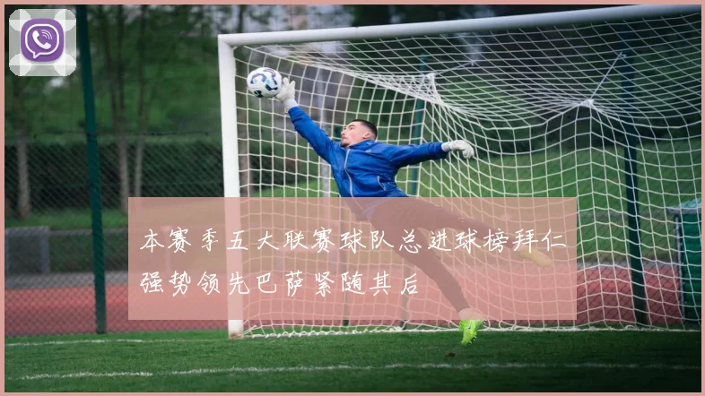 本赛季五大联赛球队总进球榜拜仁强势领先巴萨紧随其后