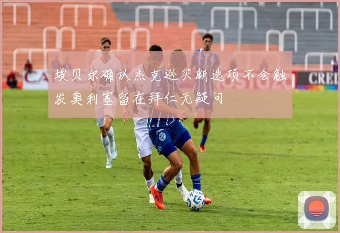 埃贝尔确认杰克逊买断选项不会触发奥利塞留在拜仁无疑问