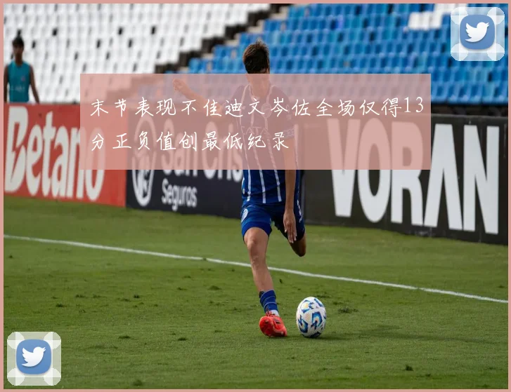 末节表现不佳迪文岑佐全场仅得13分正负值创最低纪录