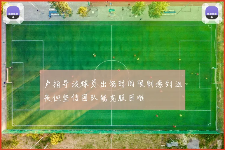 卢指导谈球员出场时间限制感到沮丧但坚信团队能克服困难